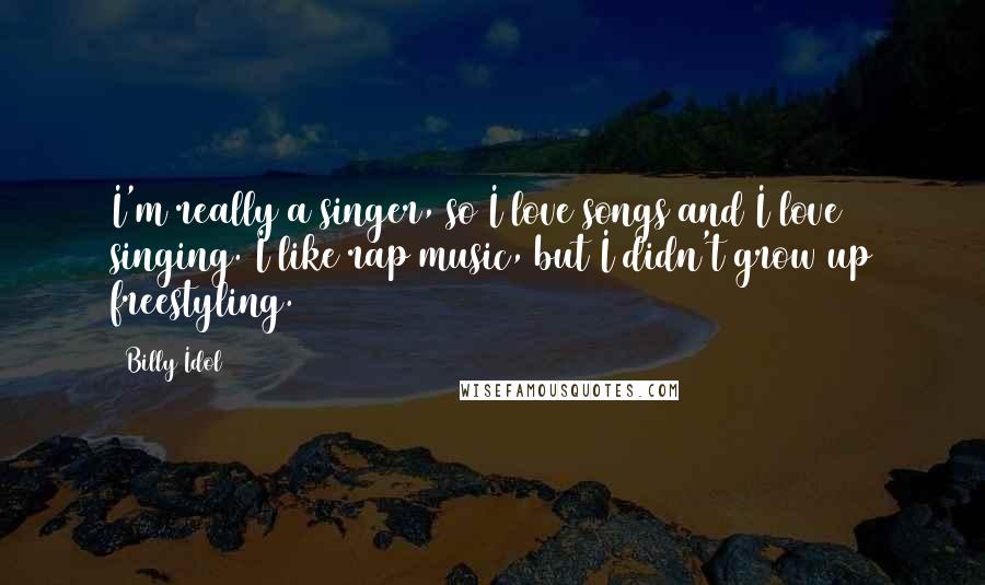 Billy Idol Quotes: I'm really a singer, so I love songs and I love singing. I like rap music, but I didn't grow up freestyling.