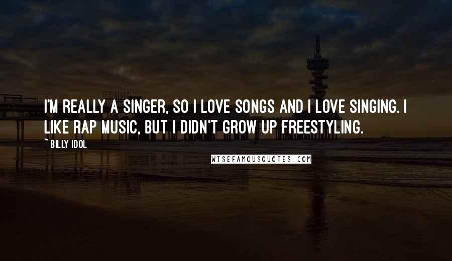 Billy Idol Quotes: I'm really a singer, so I love songs and I love singing. I like rap music, but I didn't grow up freestyling.