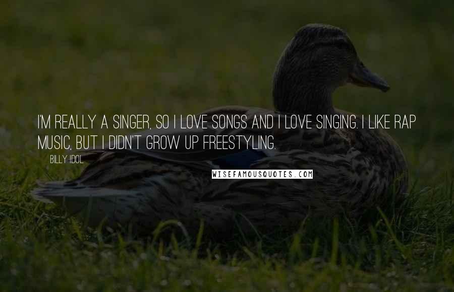 Billy Idol Quotes: I'm really a singer, so I love songs and I love singing. I like rap music, but I didn't grow up freestyling.