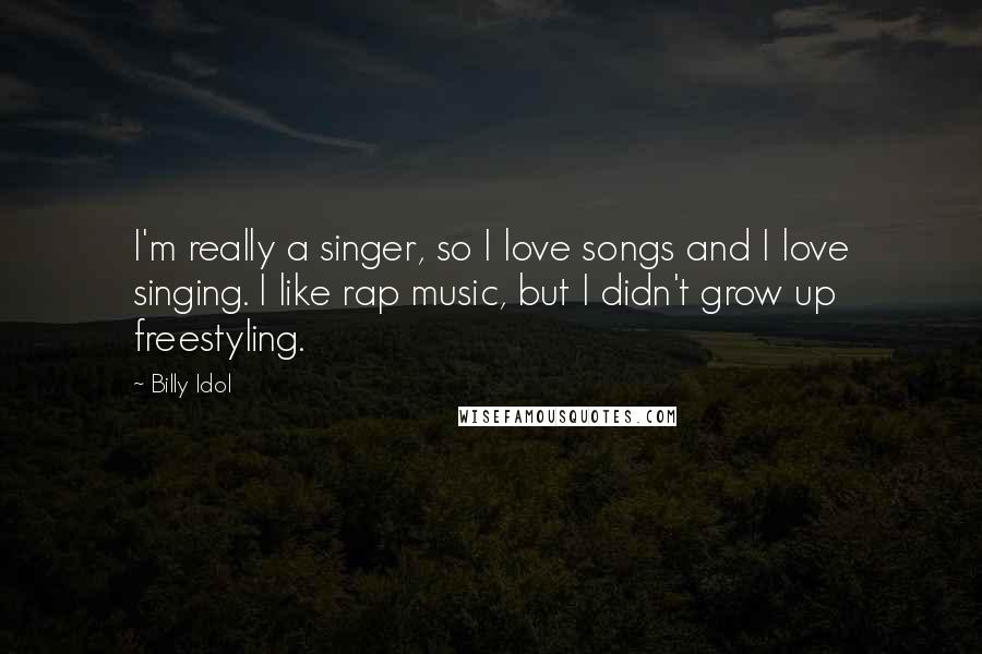 Billy Idol Quotes: I'm really a singer, so I love songs and I love singing. I like rap music, but I didn't grow up freestyling.