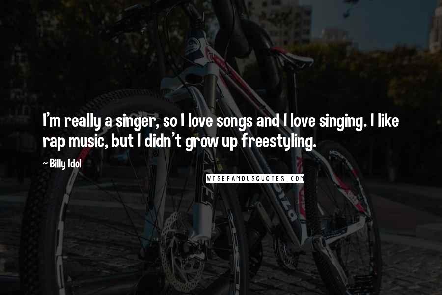 Billy Idol Quotes: I'm really a singer, so I love songs and I love singing. I like rap music, but I didn't grow up freestyling.