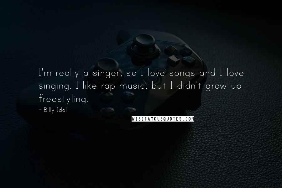 Billy Idol Quotes: I'm really a singer, so I love songs and I love singing. I like rap music, but I didn't grow up freestyling.