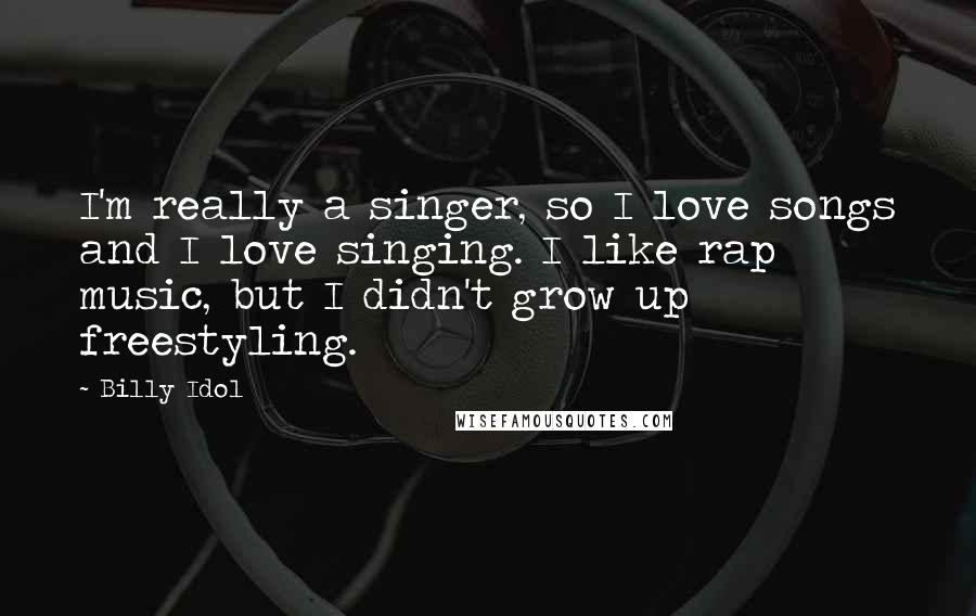 Billy Idol Quotes: I'm really a singer, so I love songs and I love singing. I like rap music, but I didn't grow up freestyling.