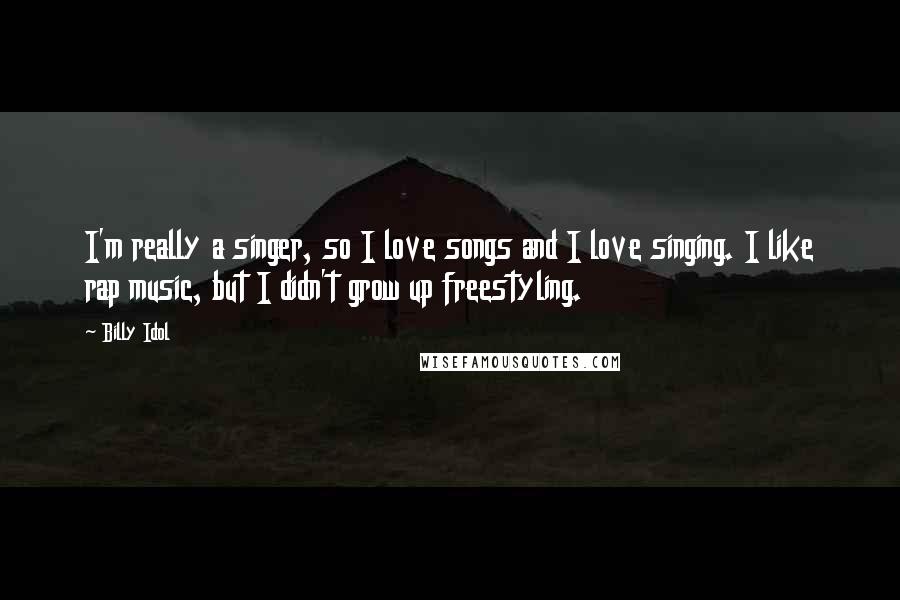 Billy Idol Quotes: I'm really a singer, so I love songs and I love singing. I like rap music, but I didn't grow up freestyling.