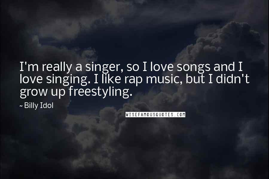 Billy Idol Quotes: I'm really a singer, so I love songs and I love singing. I like rap music, but I didn't grow up freestyling.