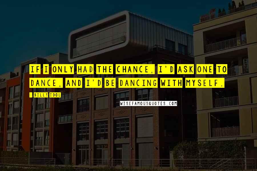 Billy Idol Quotes: If I only had the chance, I'd ask one to dance, and I'd be dancing with myself.