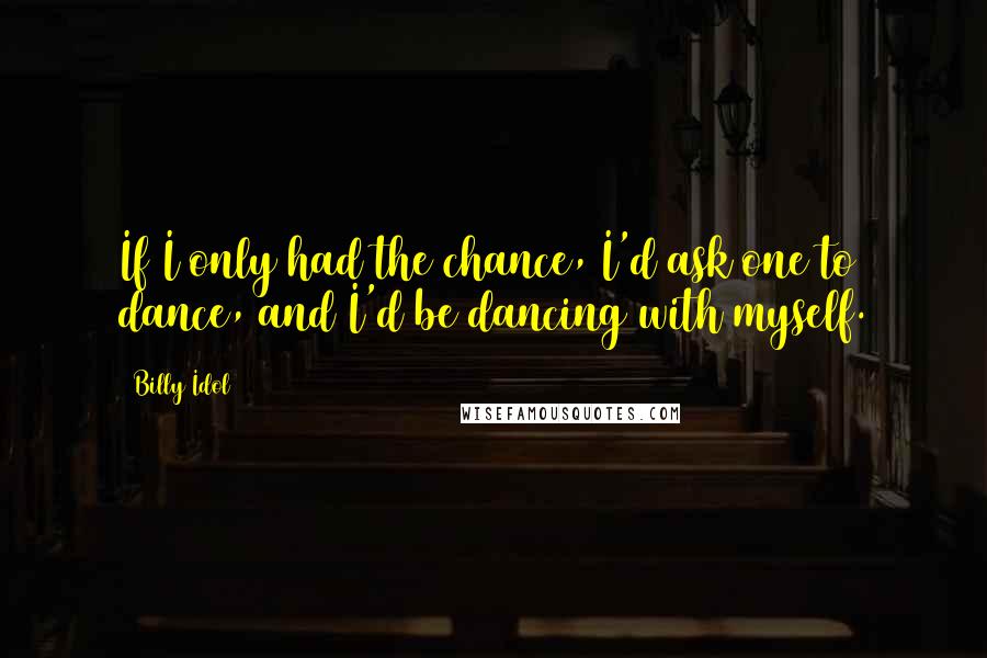 Billy Idol Quotes: If I only had the chance, I'd ask one to dance, and I'd be dancing with myself.