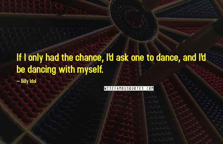 Billy Idol Quotes: If I only had the chance, I'd ask one to dance, and I'd be dancing with myself.