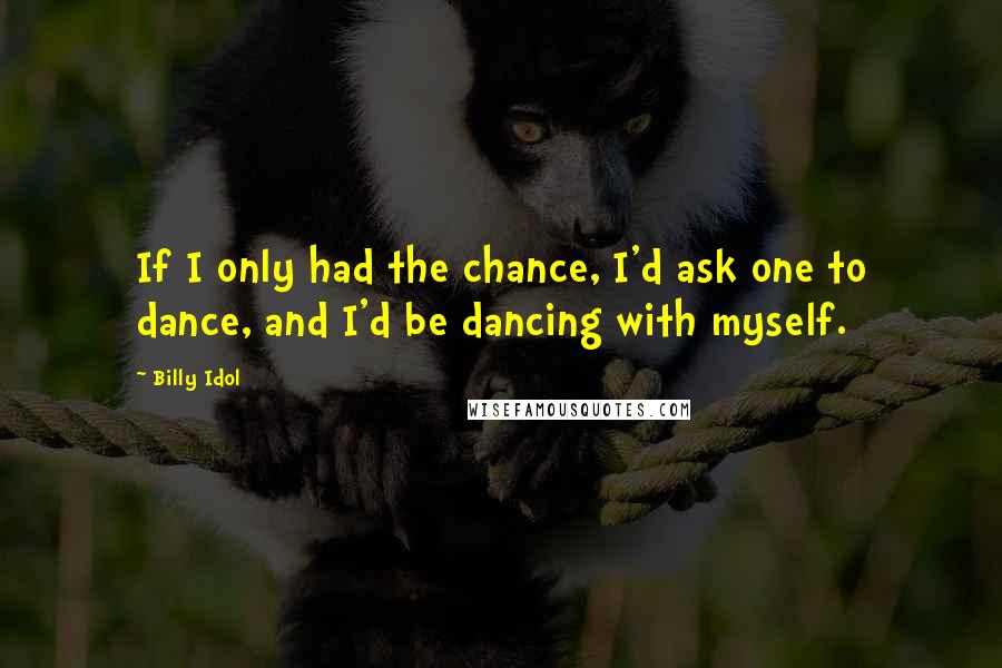 Billy Idol Quotes: If I only had the chance, I'd ask one to dance, and I'd be dancing with myself.