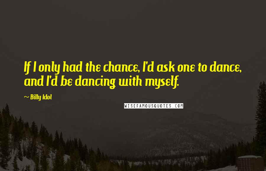 Billy Idol Quotes: If I only had the chance, I'd ask one to dance, and I'd be dancing with myself.