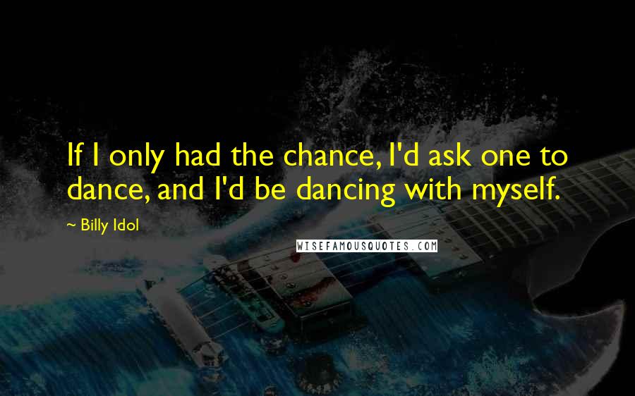 Billy Idol Quotes: If I only had the chance, I'd ask one to dance, and I'd be dancing with myself.