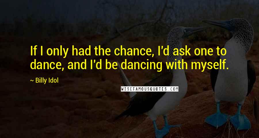 Billy Idol Quotes: If I only had the chance, I'd ask one to dance, and I'd be dancing with myself.