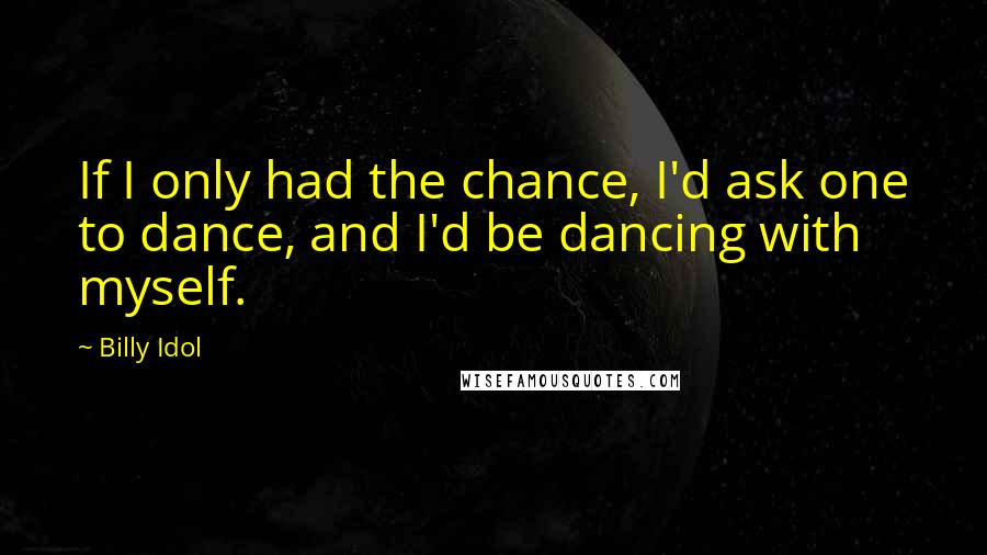 Billy Idol Quotes: If I only had the chance, I'd ask one to dance, and I'd be dancing with myself.