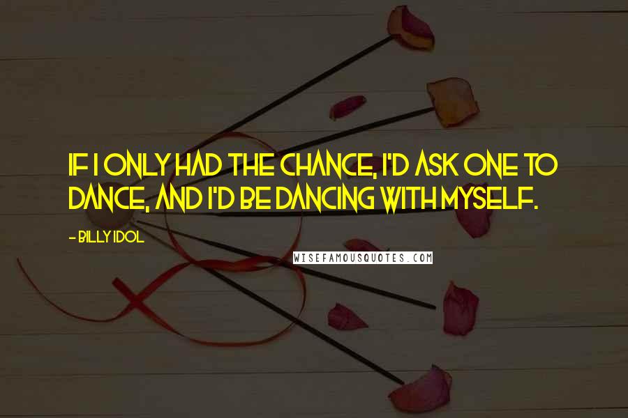 Billy Idol Quotes: If I only had the chance, I'd ask one to dance, and I'd be dancing with myself.