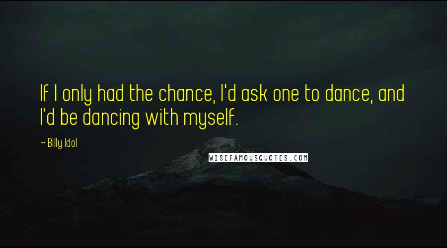 Billy Idol Quotes: If I only had the chance, I'd ask one to dance, and I'd be dancing with myself.