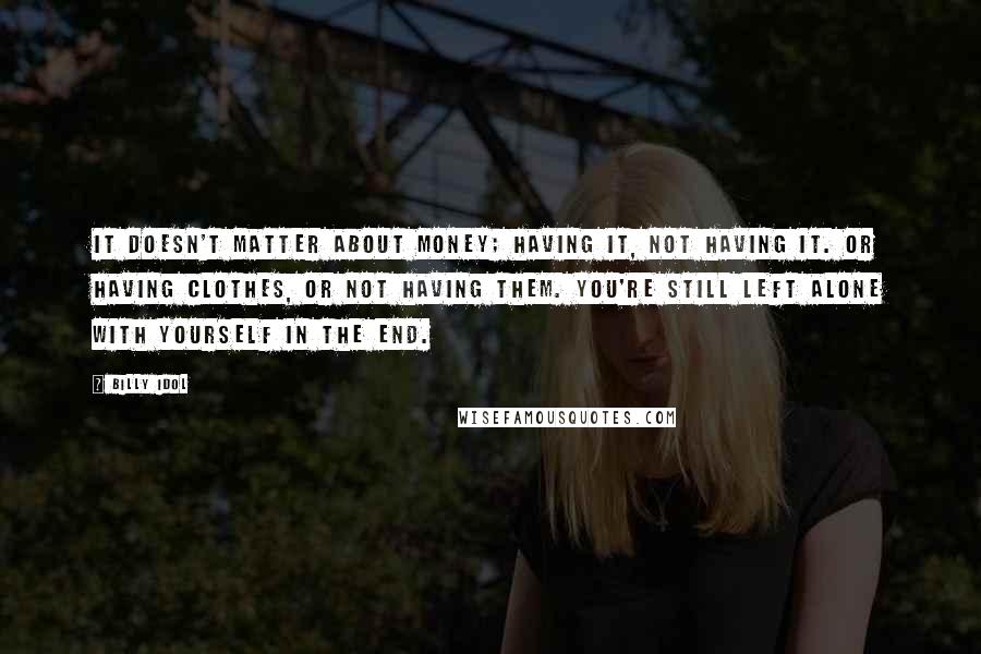 Billy Idol Quotes: It doesn't matter about money; having it, not having it. Or having clothes, or not having them. You're still left alone with yourself in the end.