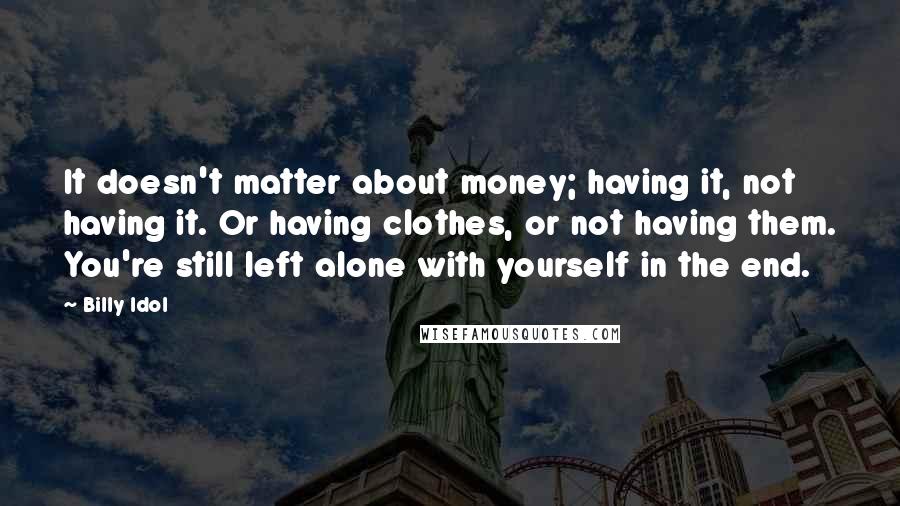 Billy Idol Quotes: It doesn't matter about money; having it, not having it. Or having clothes, or not having them. You're still left alone with yourself in the end.