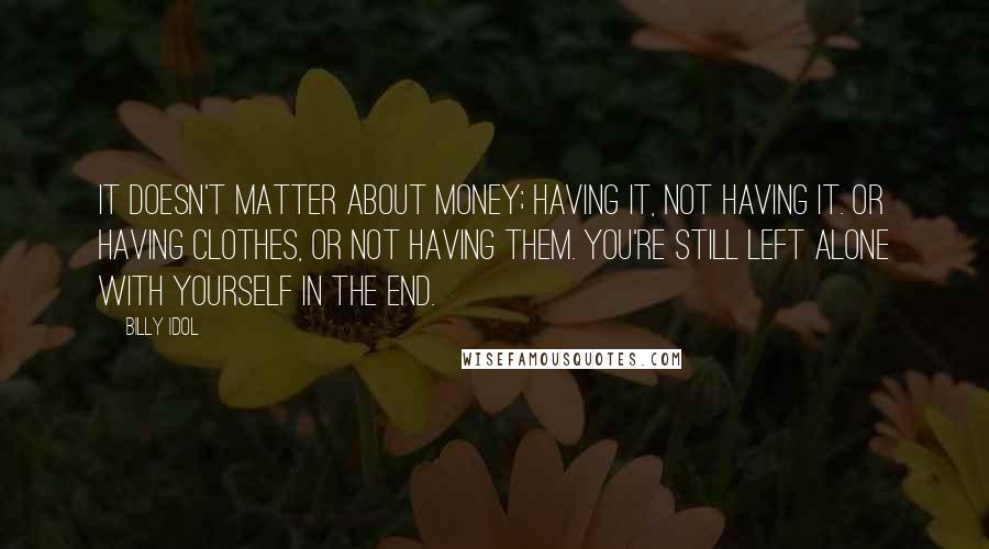 Billy Idol Quotes: It doesn't matter about money; having it, not having it. Or having clothes, or not having them. You're still left alone with yourself in the end.