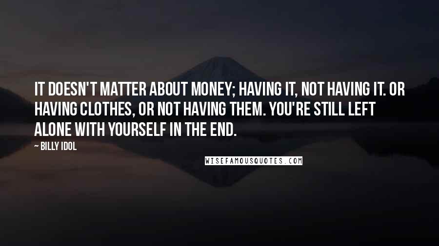 Billy Idol Quotes: It doesn't matter about money; having it, not having it. Or having clothes, or not having them. You're still left alone with yourself in the end.