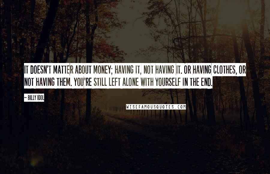 Billy Idol Quotes: It doesn't matter about money; having it, not having it. Or having clothes, or not having them. You're still left alone with yourself in the end.