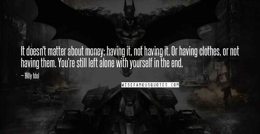 Billy Idol Quotes: It doesn't matter about money; having it, not having it. Or having clothes, or not having them. You're still left alone with yourself in the end.