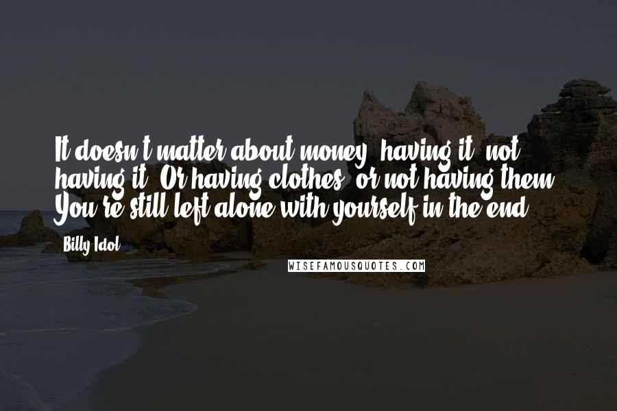 Billy Idol Quotes: It doesn't matter about money; having it, not having it. Or having clothes, or not having them. You're still left alone with yourself in the end.