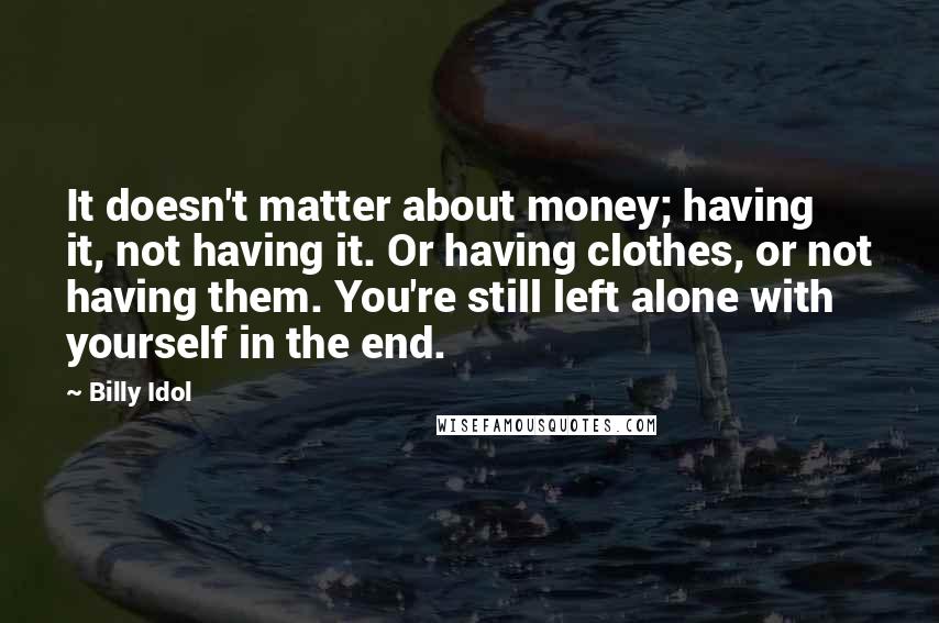 Billy Idol Quotes: It doesn't matter about money; having it, not having it. Or having clothes, or not having them. You're still left alone with yourself in the end.