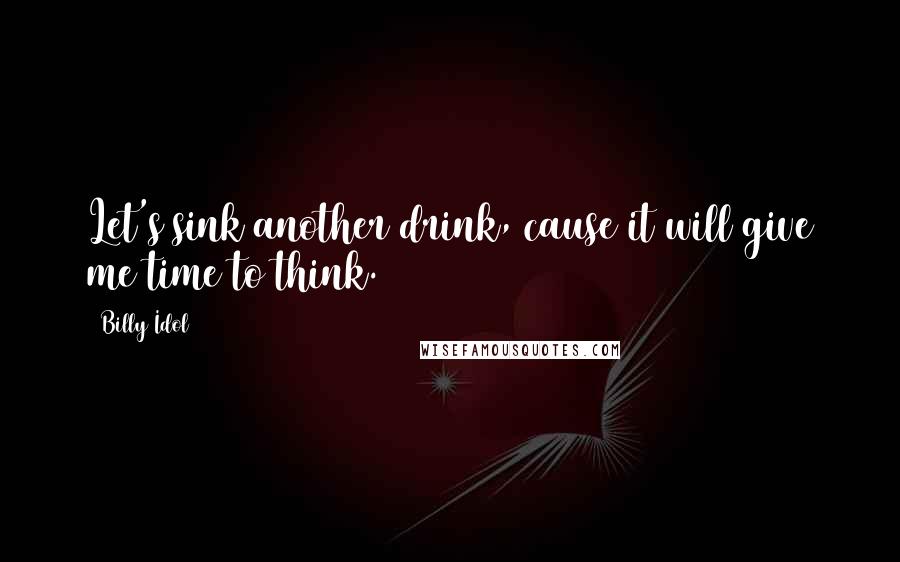 Billy Idol Quotes: Let's sink another drink, cause it will give me time to think.