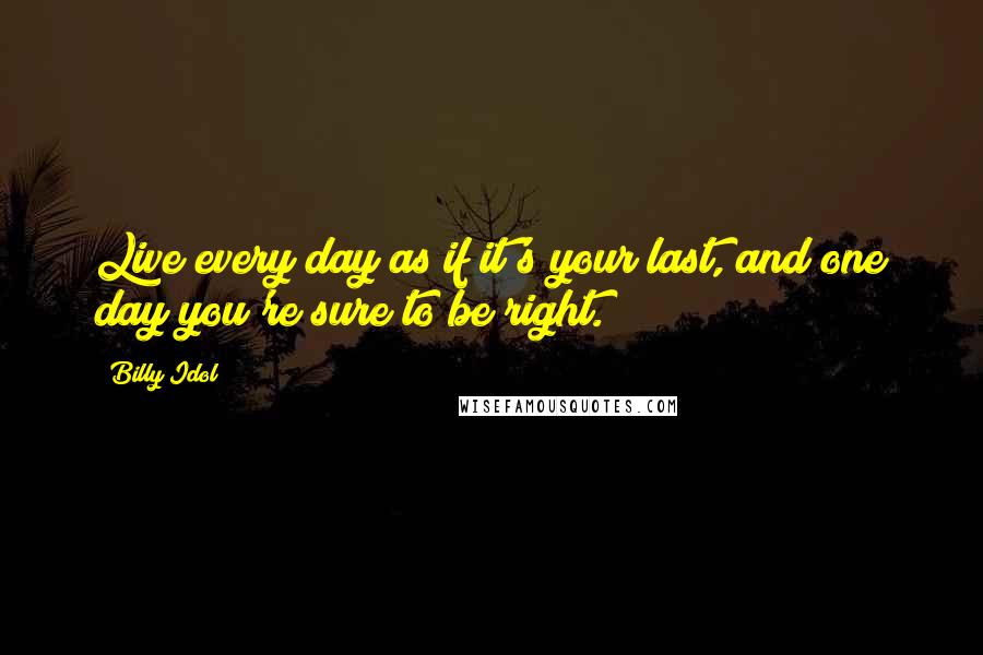 Billy Idol Quotes: Live every day as if it's your last, and one day you're sure to be right.