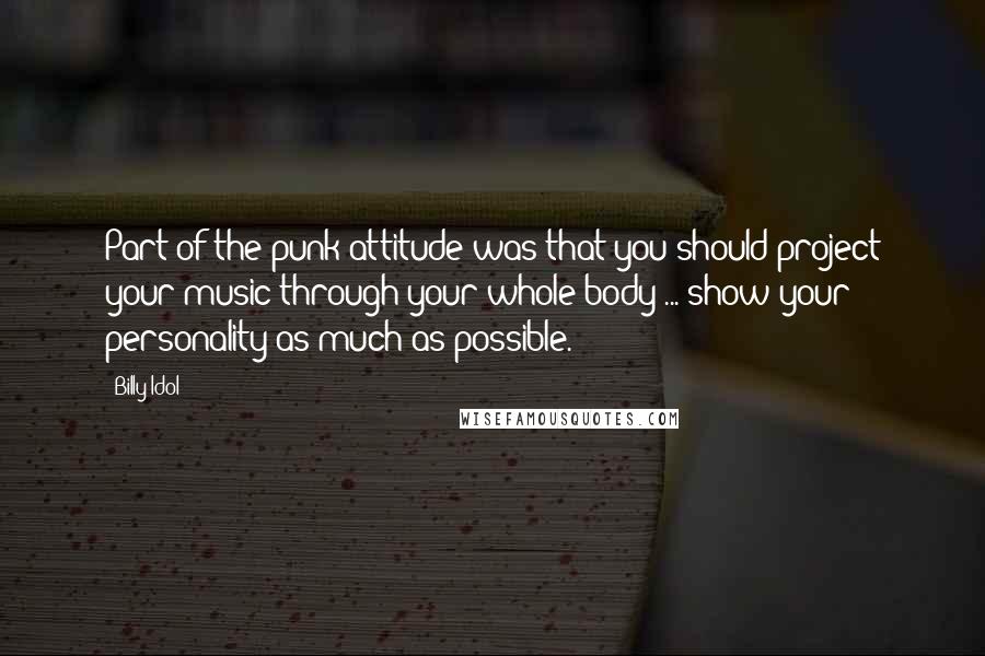 Billy Idol Quotes: Part of the punk attitude was that you should project your music through your whole body ... show your personality as much as possible.