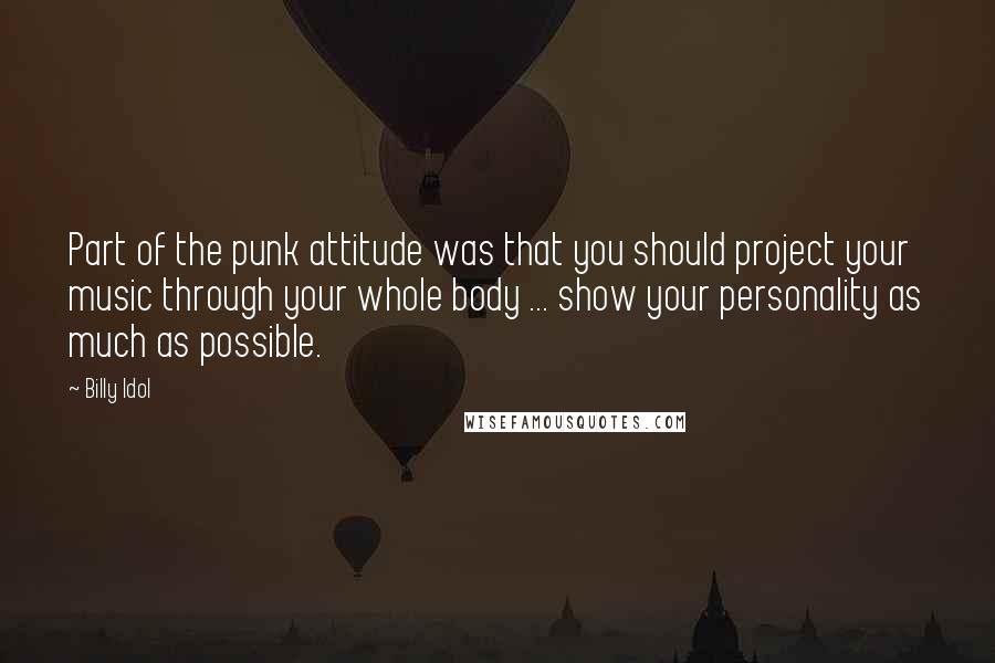 Billy Idol Quotes: Part of the punk attitude was that you should project your music through your whole body ... show your personality as much as possible.