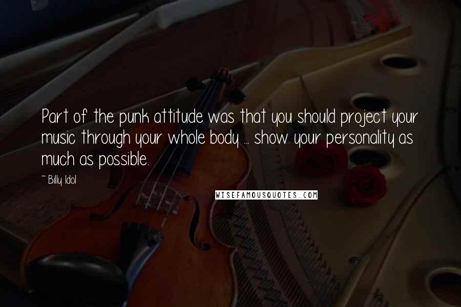 Billy Idol Quotes: Part of the punk attitude was that you should project your music through your whole body ... show your personality as much as possible.
