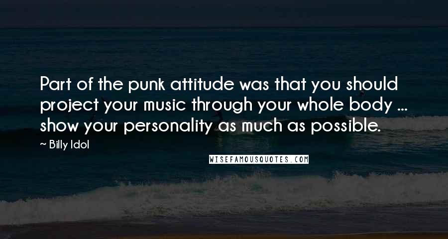 Billy Idol Quotes: Part of the punk attitude was that you should project your music through your whole body ... show your personality as much as possible.