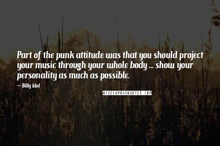 Billy Idol Quotes: Part of the punk attitude was that you should project your music through your whole body ... show your personality as much as possible.