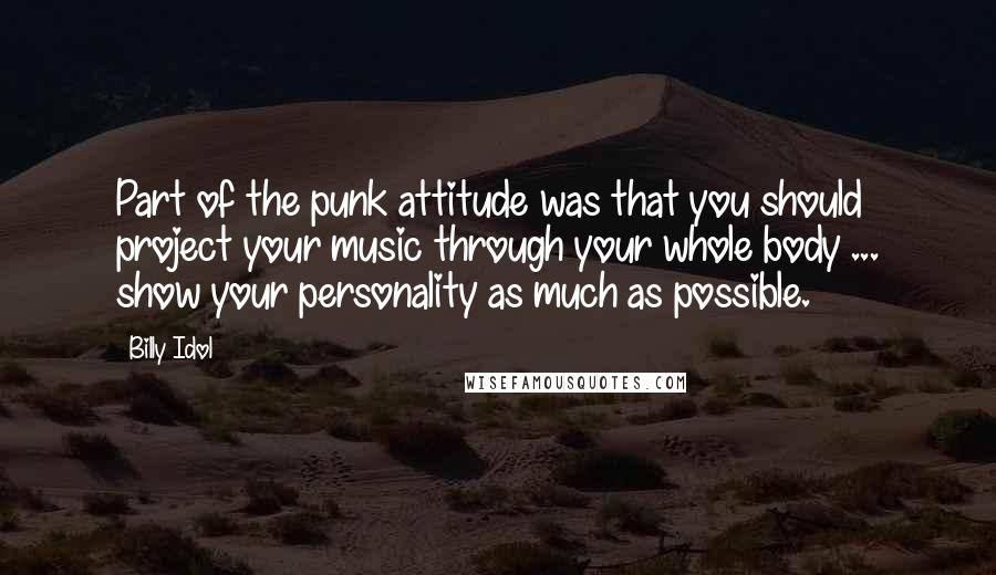 Billy Idol Quotes: Part of the punk attitude was that you should project your music through your whole body ... show your personality as much as possible.