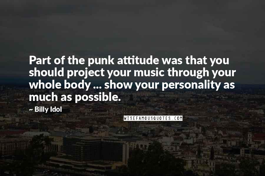 Billy Idol Quotes: Part of the punk attitude was that you should project your music through your whole body ... show your personality as much as possible.