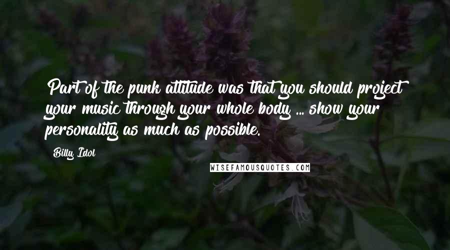 Billy Idol Quotes: Part of the punk attitude was that you should project your music through your whole body ... show your personality as much as possible.