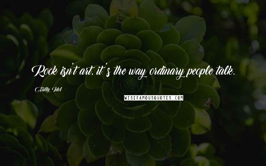 Billy Idol Quotes: Rock isn't art, it's the way ordinary people talk.