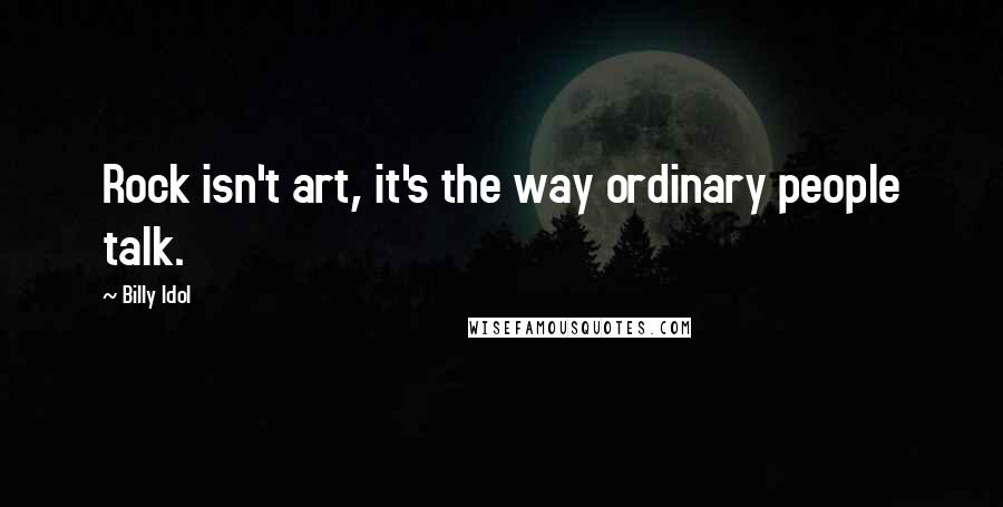 Billy Idol Quotes: Rock isn't art, it's the way ordinary people talk.