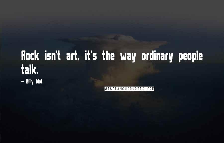 Billy Idol Quotes: Rock isn't art, it's the way ordinary people talk.