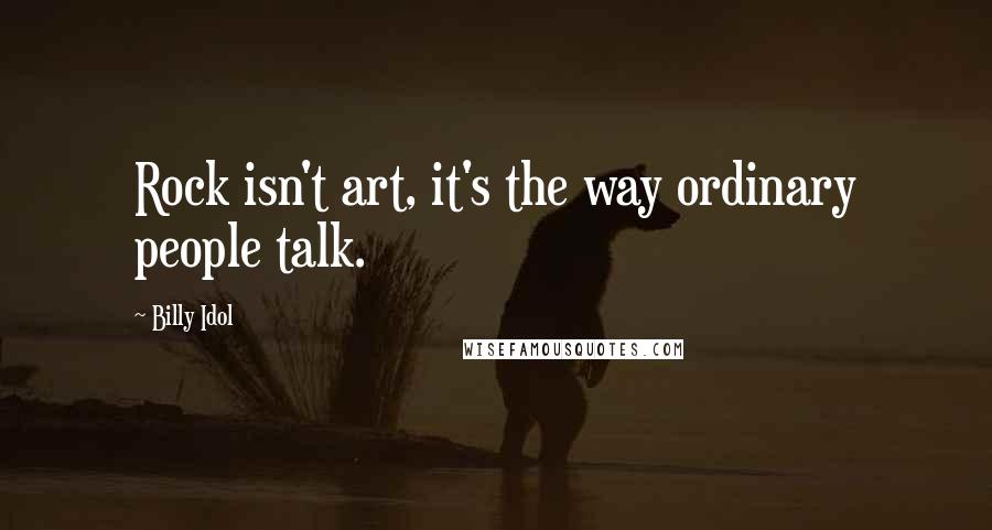 Billy Idol Quotes: Rock isn't art, it's the way ordinary people talk.