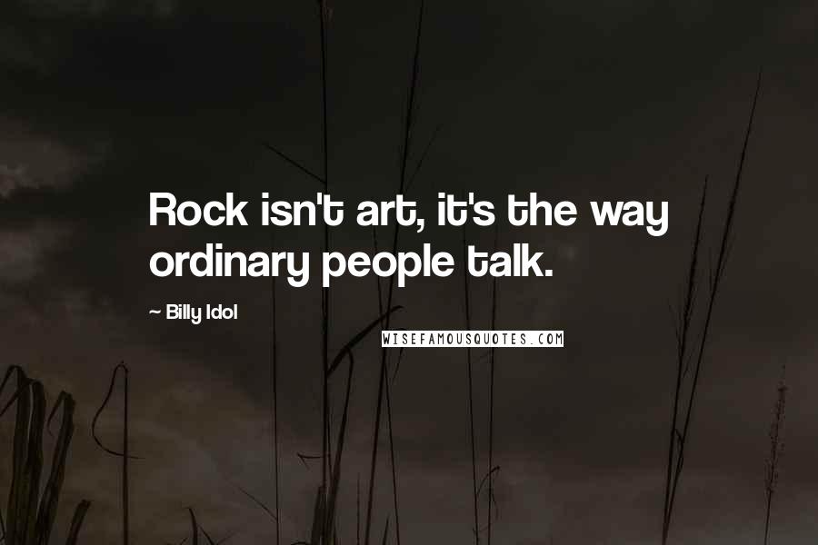 Billy Idol Quotes: Rock isn't art, it's the way ordinary people talk.