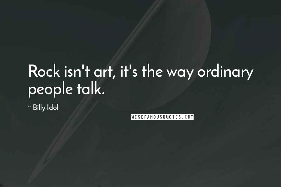 Billy Idol Quotes: Rock isn't art, it's the way ordinary people talk.