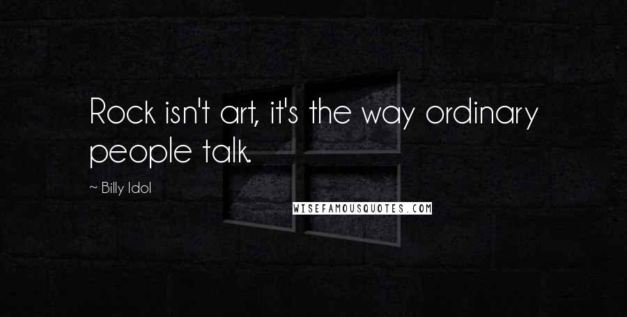 Billy Idol Quotes: Rock isn't art, it's the way ordinary people talk.