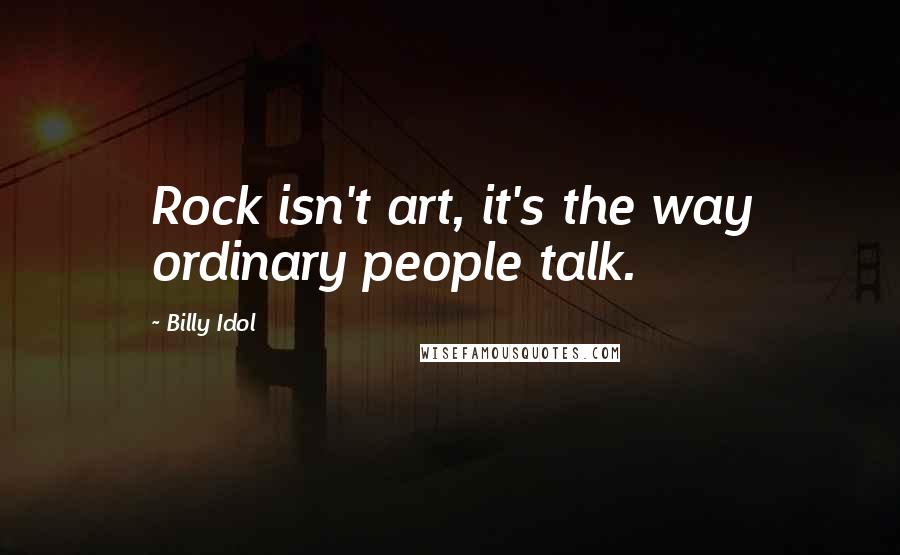Billy Idol Quotes: Rock isn't art, it's the way ordinary people talk.
