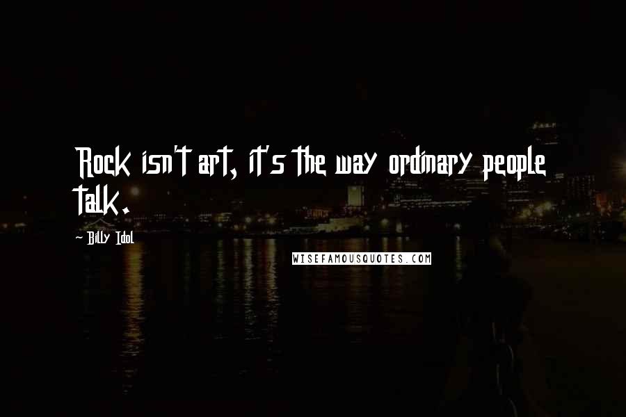 Billy Idol Quotes: Rock isn't art, it's the way ordinary people talk.
