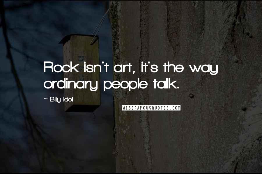 Billy Idol Quotes: Rock isn't art, it's the way ordinary people talk.