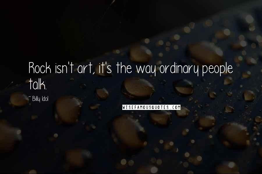 Billy Idol Quotes: Rock isn't art, it's the way ordinary people talk.