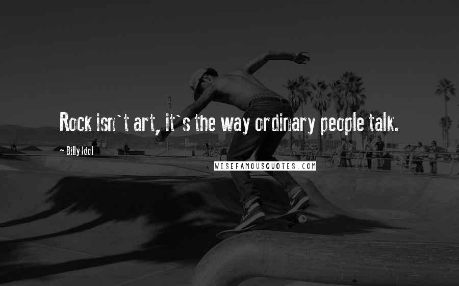 Billy Idol Quotes: Rock isn't art, it's the way ordinary people talk.