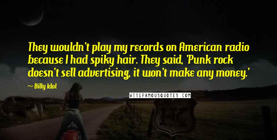 Billy Idol Quotes: They wouldn't play my records on American radio because I had spiky hair. They said, 'Punk rock doesn't sell advertising, it won't make any money.'